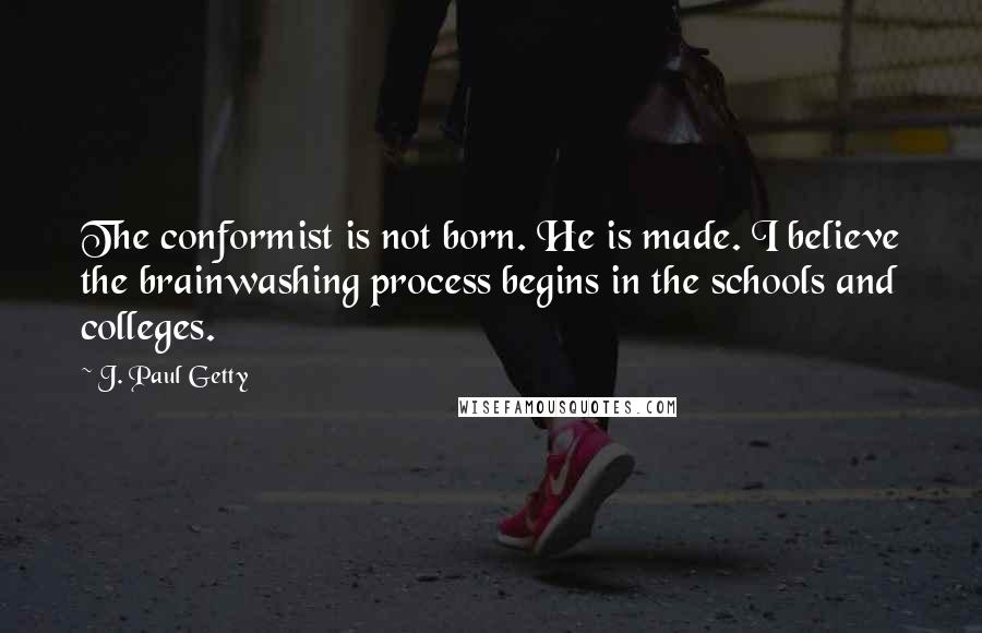 J. Paul Getty quotes: The conformist is not born. He is made. I believe the brainwashing process begins in the schools and colleges. J. Paul Getty quotes: The conformist is not born. He is made. I believe the brainwashing process begins in the schools and colleges.
