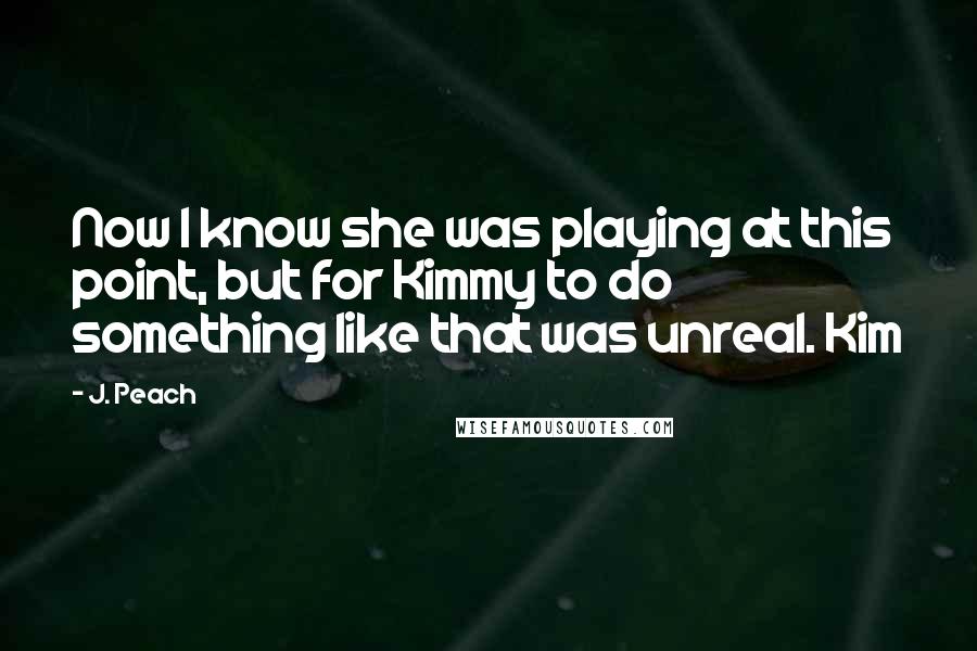 J. Peach quotes: Now I know she was playing at this point, but for Kimmy to do something like that was unreal. Kim