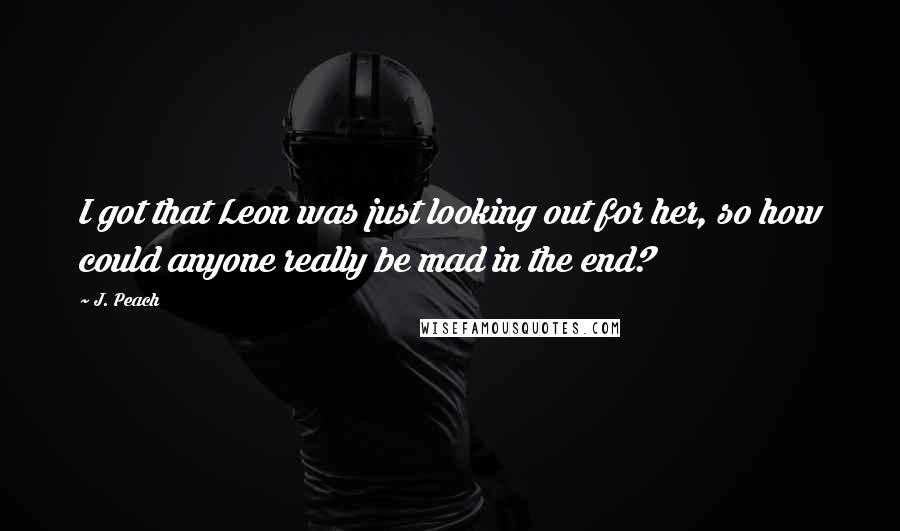 J. Peach quotes: I got that Leon was just looking out for her, so how could anyone really be mad in the end?