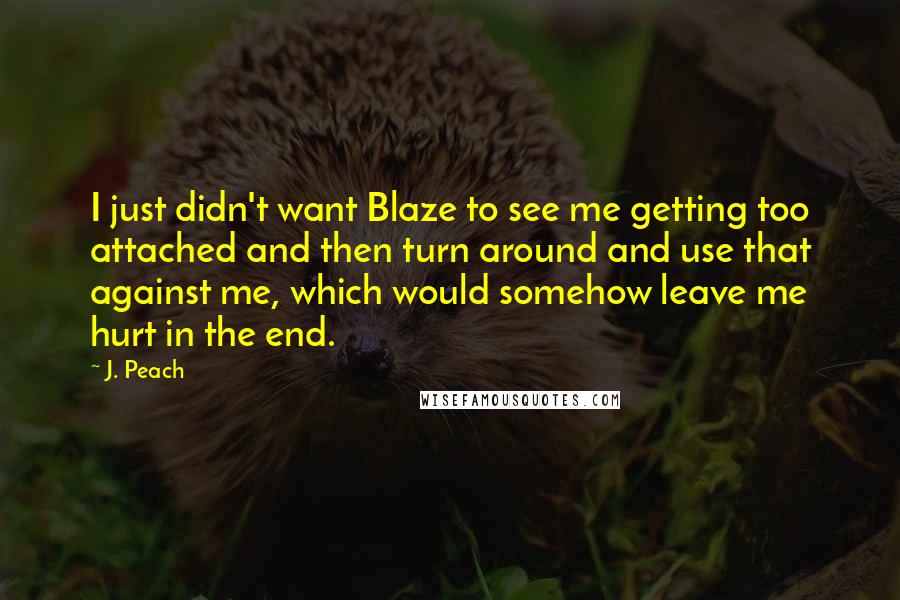 J. Peach quotes: I just didn't want Blaze to see me getting too attached and then turn around and use that against me, which would somehow leave me hurt in the end.