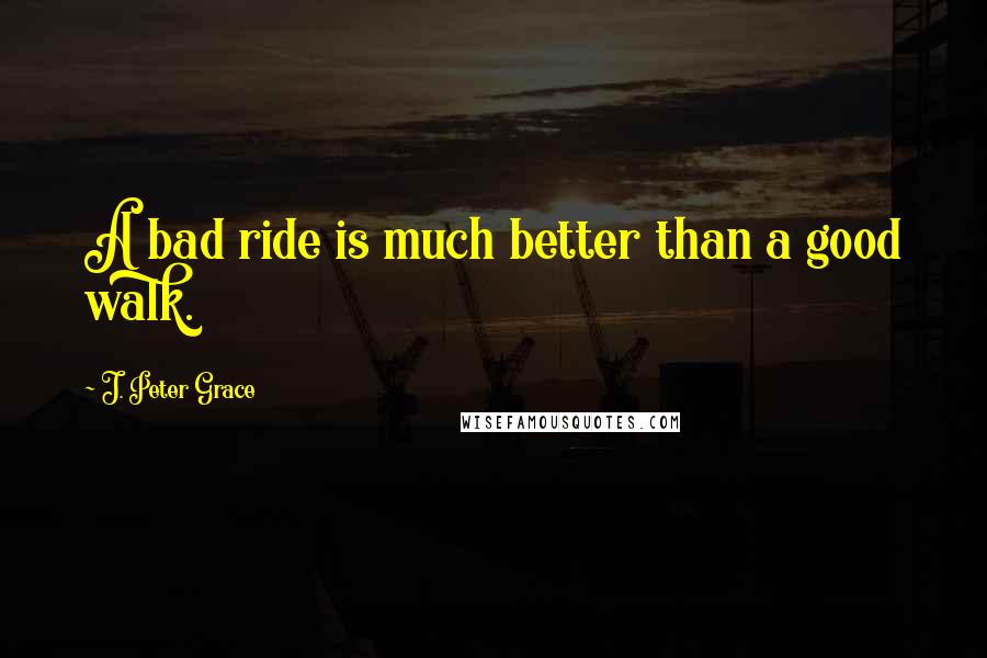 J. Peter Grace quotes: A bad ride is much better than a good walk.