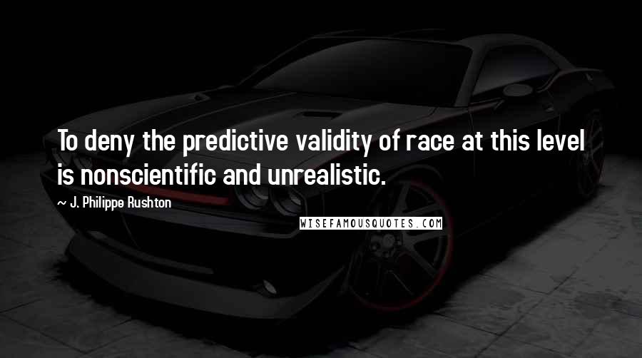 J. Philippe Rushton quotes: To deny the predictive validity of race at this level is nonscientific and unrealistic.