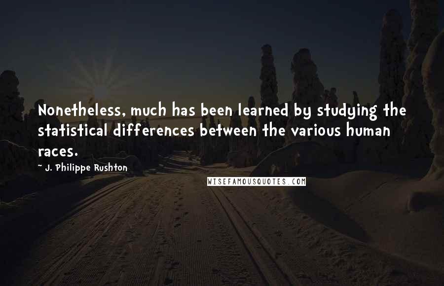 J. Philippe Rushton quotes: Nonetheless, much has been learned by studying the statistical differences between the various human races. J. Philippe Rushton quotes: Nonetheless, much has been learned by studying the statistical differences between the various human races.