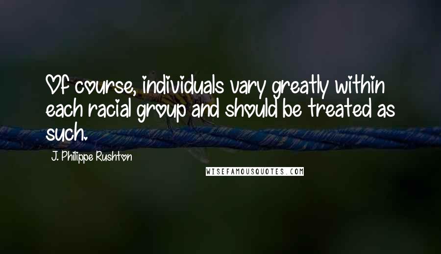 J. Philippe Rushton quotes: Of course, individuals vary greatly within each racial group and should be treated as such.