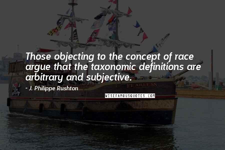 J. Philippe Rushton quotes: Those objecting to the concept of race argue that the taxonomic definitions are arbitrary and subjective. J. Philippe Rushton quotes: Those objecting to the concept of race argue that the taxonomic definitions are arbitrary and subjective.