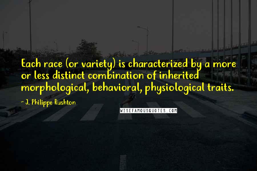 J. Philippe Rushton quotes: Each race (or variety) is characterized by a more or less distinct combination of inherited morphological, behavioral, physiological traits. J. Philippe Rushton quotes: Each race (or variety) is characterized by a more or less distinct combination of inherited morphological, behavioral, physiological traits.