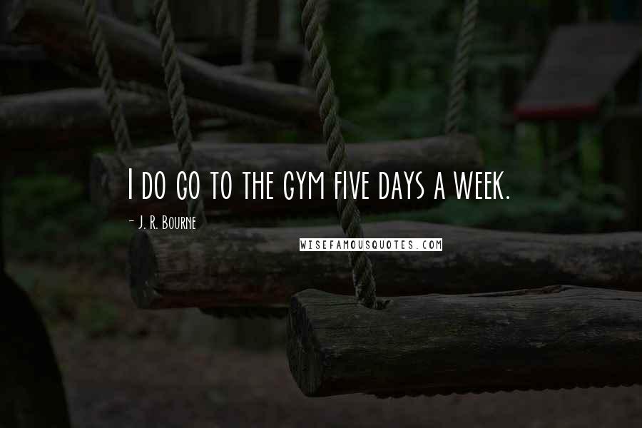 J. R. Bourne quotes: I do go to the gym five days a week.