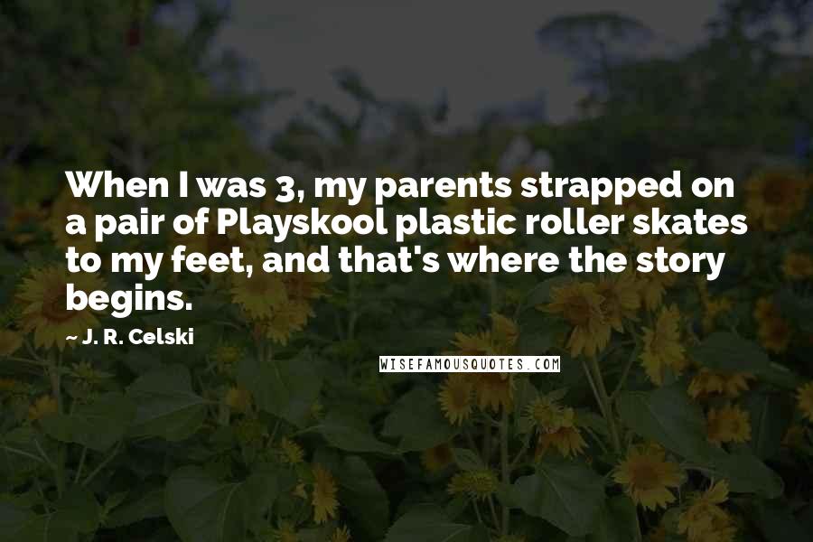 J. R. Celski quotes: When I was 3, my parents strapped on a pair of Playskool plastic roller skates to my feet, and that's where the story begins.