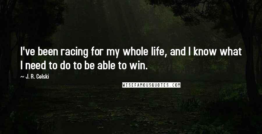 J. R. Celski quotes: I've been racing for my whole life, and I know what I need to do to be able to win.