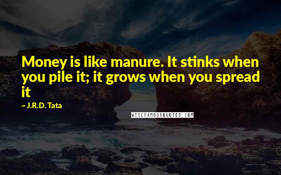 J.R.D. Tata quotes: Money is like manure. It stinks when you pile it; it grows when you spread it