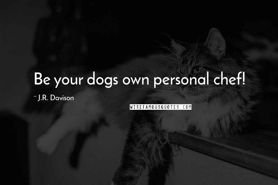 J.R. Davison quotes: Be your dogs own personal chef!