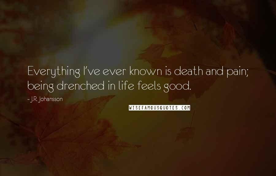 J.R. Johansson quotes: Everything I've ever known is death and pain; being drenched in life feels good.