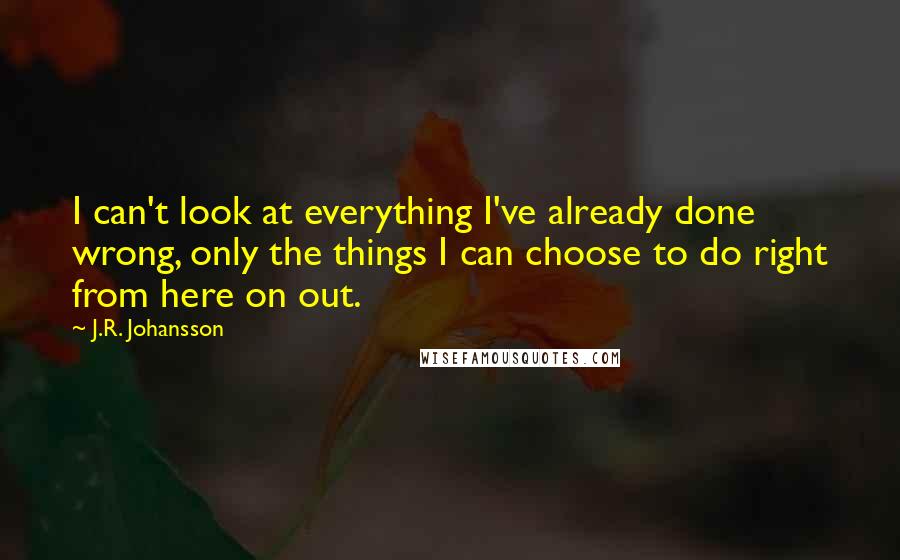 J.R. Johansson quotes: I can't look at everything I've already done wrong, only the things I can choose to do right from here on out.