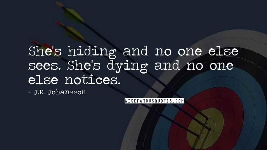 J.R. Johansson quotes: She's hiding and no one else sees. She's dying and no one else notices.