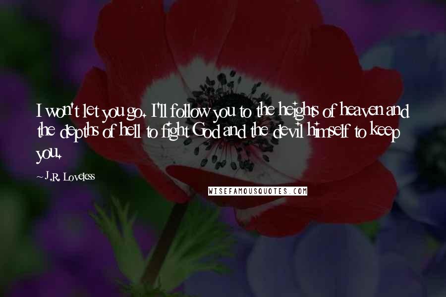 J.R. Loveless quotes: I won't let you go. I'll follow you to the heights of heaven and the depths of hell to fight God and the devil himself to keep you. J.R. Loveless quotes: I won't let you go. I'll follow you to the heights of heaven and the depths of hell to fight God and the devil himself to keep you.