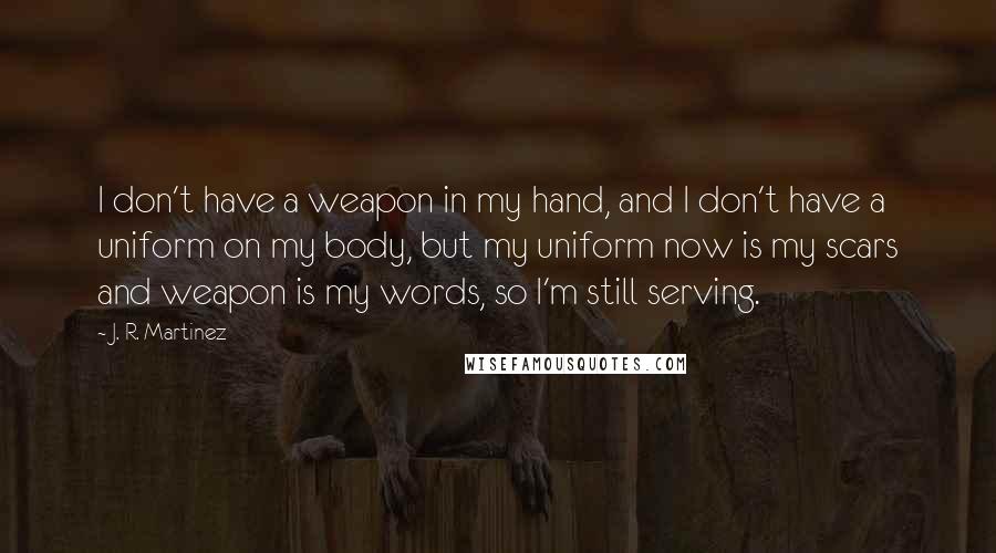 J. R. Martinez quotes: I don't have a weapon in my hand, and I don't have a uniform on my body, but my uniform now is my scars and weapon is my words, so