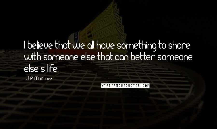 J. R. Martinez quotes: I believe that we all have something to share with someone else that can better someone else's life.