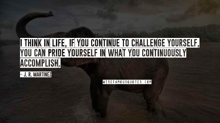 J. R. Martinez quotes: I think in life, if you continue to challenge yourself, you can pride yourself in what you continuously accomplish.