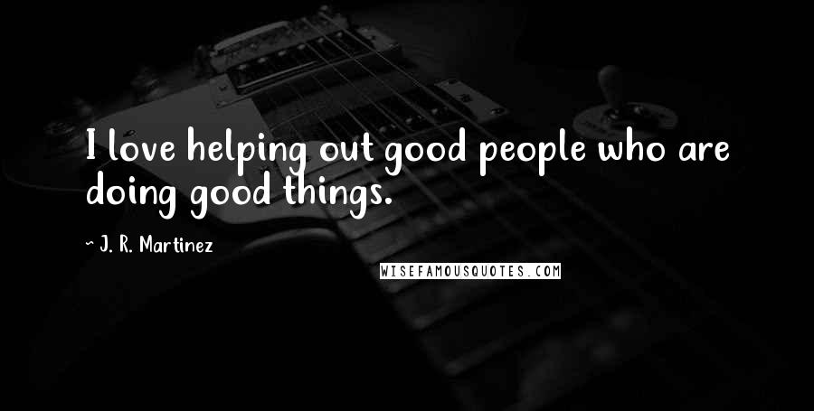 J. R. Martinez quotes: I love helping out good people who are doing good things.