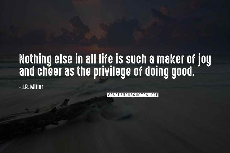 J.R. Miller quotes: Nothing else in all life is such a maker of joy and cheer as the privilege of doing good.