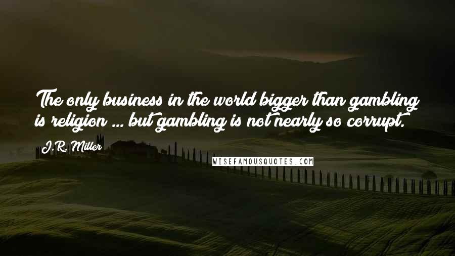 J.R. Miller quotes: The only business in the world bigger than gambling is religion ... but gambling is not nearly so corrupt.