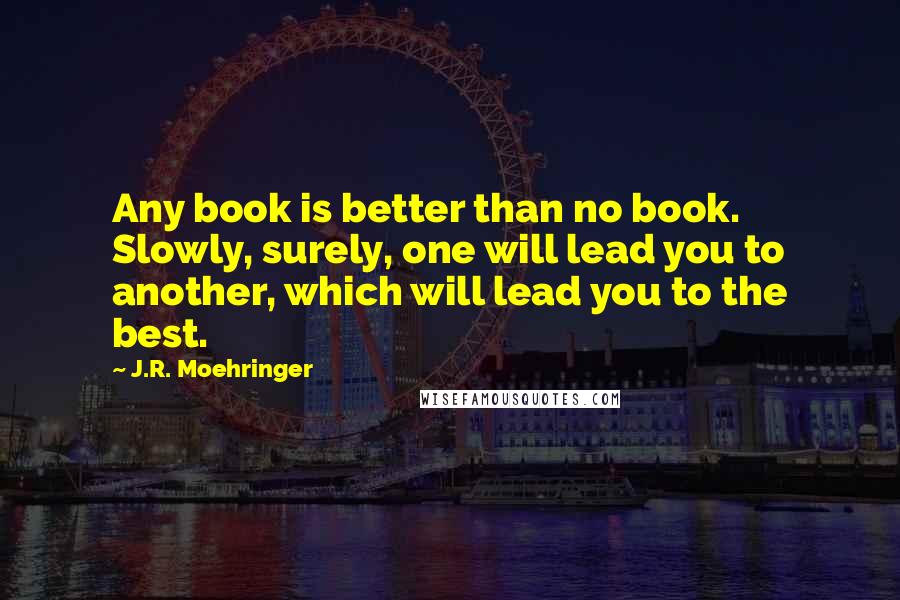 J.R. Moehringer quotes: Any book is better than no book. Slowly, surely, one will lead you to another, which will lead you to the best.