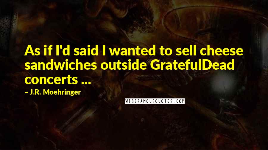J.R. Moehringer quotes: As if I'd said I wanted to sell cheese sandwiches outside GratefulDead concerts ...