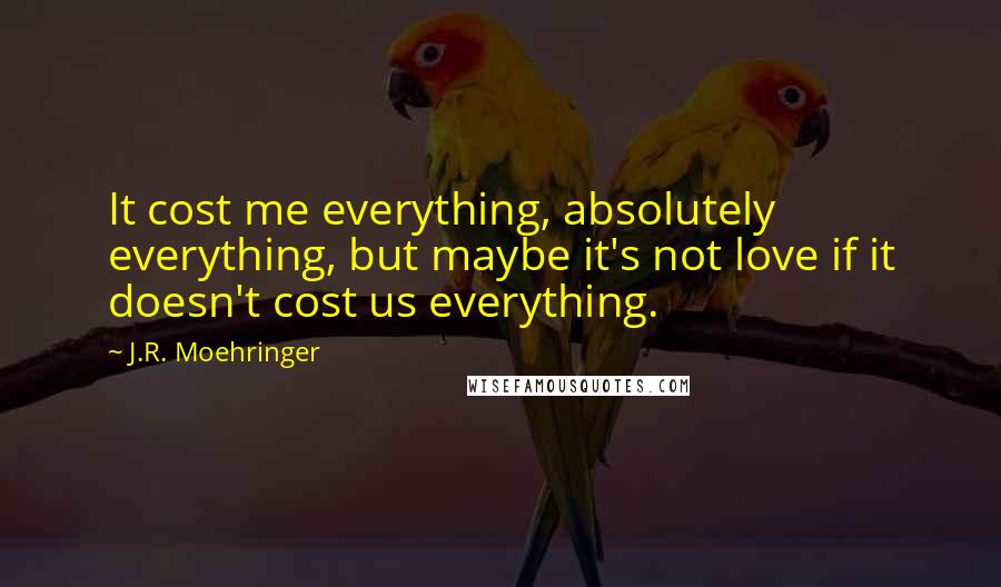 J.R. Moehringer quotes: It cost me everything, absolutely everything, but maybe it's not love if it doesn't cost us everything.