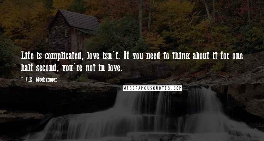 J.R. Moehringer quotes: Life is complicated, love isn't. If you need to think about it for one half second, you're not in love.