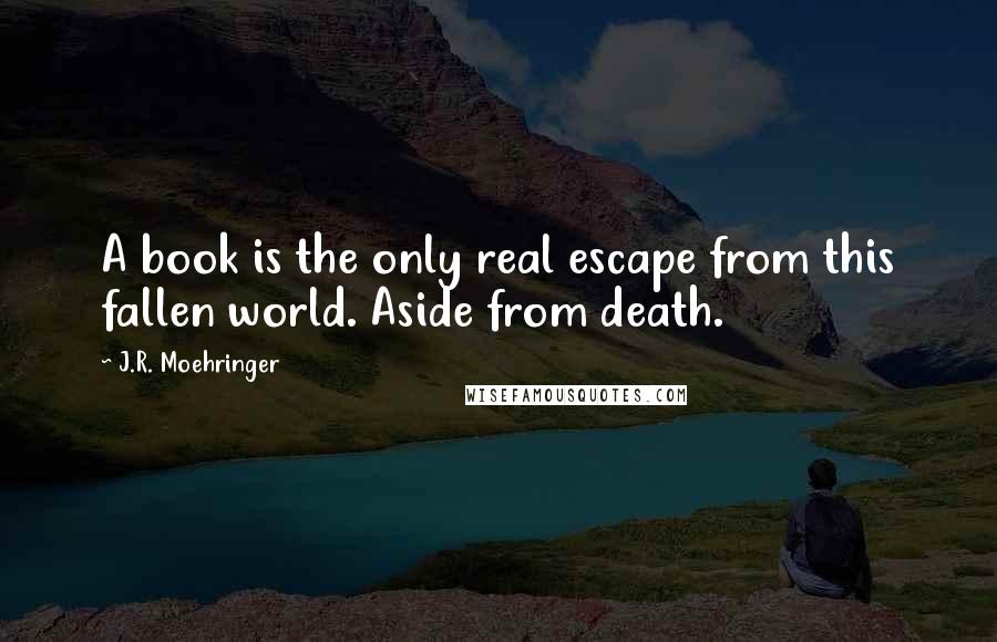 J.R. Moehringer quotes: A book is the only real escape from this fallen world. Aside from death.