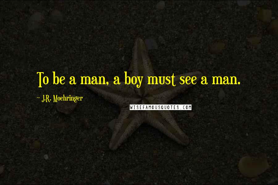 J.R. Moehringer quotes: To be a man, a boy must see a man.
