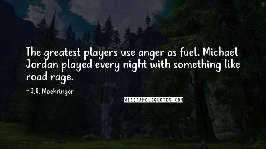 J.R. Moehringer quotes: The greatest players use anger as fuel. Michael Jordan played every night with something like road rage.