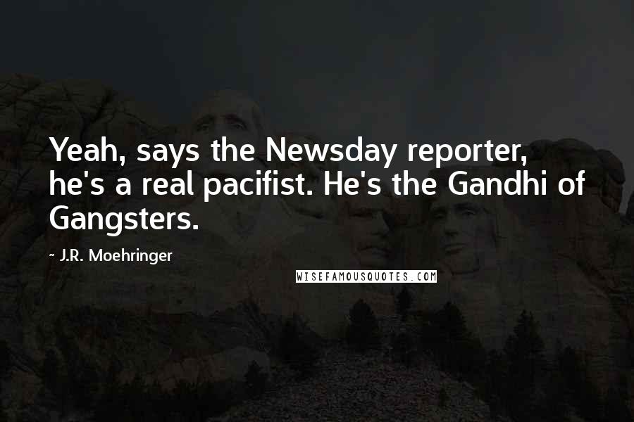 J.R. Moehringer quotes: Yeah, says the Newsday reporter, he's a real pacifist. He's the Gandhi of Gangsters.