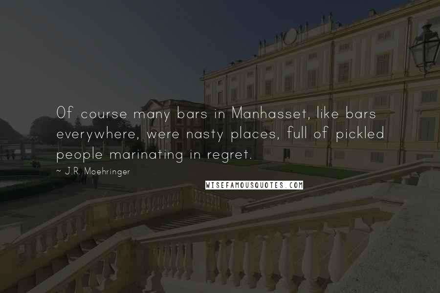 J.R. Moehringer quotes: Of course many bars in Manhasset, like bars everywhere, were nasty places, full of pickled people marinating in regret.