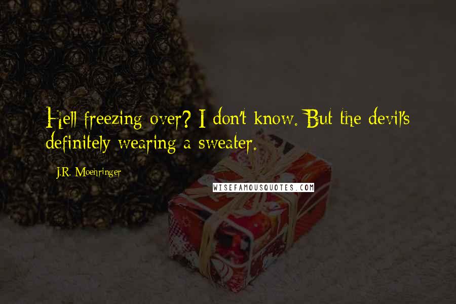 J.R. Moehringer quotes: Hell freezing over? I don't know. But the devil's definitely wearing a sweater.