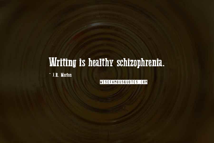 J.R. Morton quotes: Writing is healthy schizophrenia.