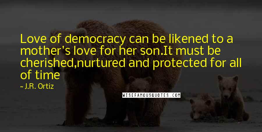 J.R. Ortiz quotes: Love of democracy can be likened to a mother's love for her son.It must be cherished,nurtured and protected for all of time