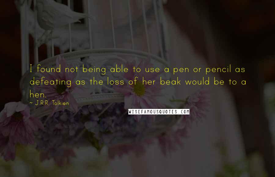 J.R.R. Tolkien quotes: I found not being able to use a pen or pencil as defeating as the loss of her beak would be to a hen.