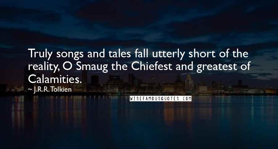 J.R.R. Tolkien quotes: Truly songs and tales fall utterly short of the reality, O Smaug the Chiefest and greatest of Calamities.