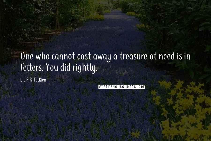 J.R.R. Tolkien quotes: One who cannot cast away a treasure at need is in fetters. You did rightly.