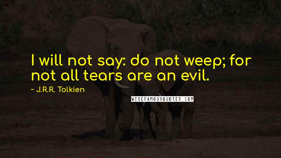 J.R.R. Tolkien quotes: I will not say: do not weep; for not all tears are an evil.