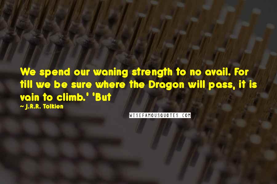 J.R.R. Tolkien quotes: We spend our waning strength to no avail. For till we be sure where the Dragon will pass, it is vain to climb.' 'But