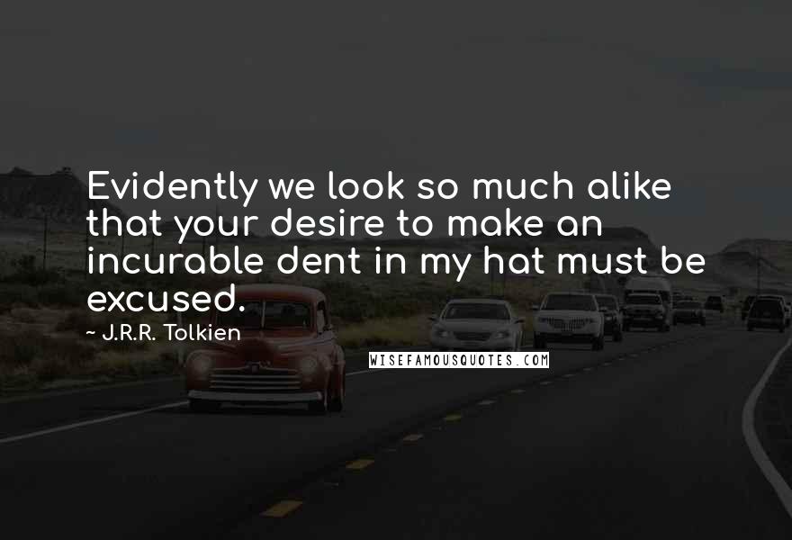 J.R.R. Tolkien quotes: Evidently we look so much alike that your desire to make an incurable dent in my hat must be excused.
