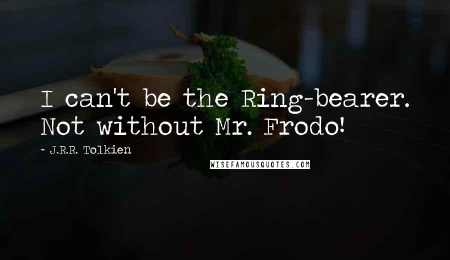 J.R.R. Tolkien quotes: I can't be the Ring-bearer. Not without Mr. Frodo!