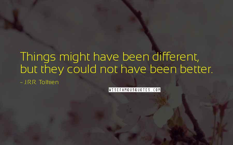 J.R.R. Tolkien quotes: Things might have been different, but they could not have been better.