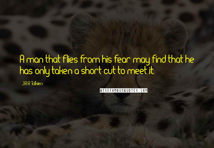 J.R.R. Tolkien quotes: A man that flies from his fear may find that he has only taken a short cut to meet it.