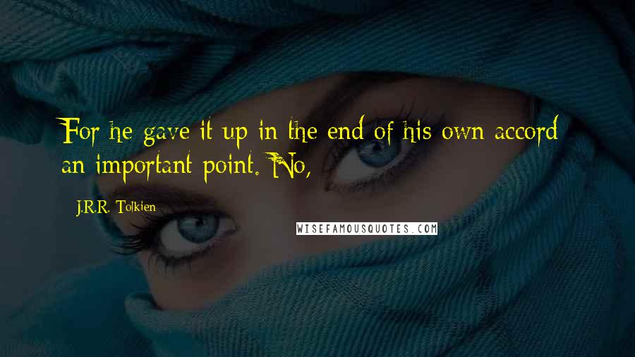 J.R.R. Tolkien quotes: For he gave it up in the end of his own accord: an important point. No,