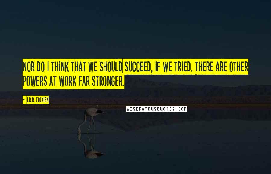 J.R.R. Tolkien quotes: Nor do I think that we should succeed, if we tried. There are other powers at work far stronger.