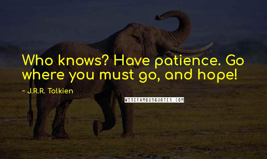 J.R.R. Tolkien quotes: Who knows? Have patience. Go where you must go, and hope!