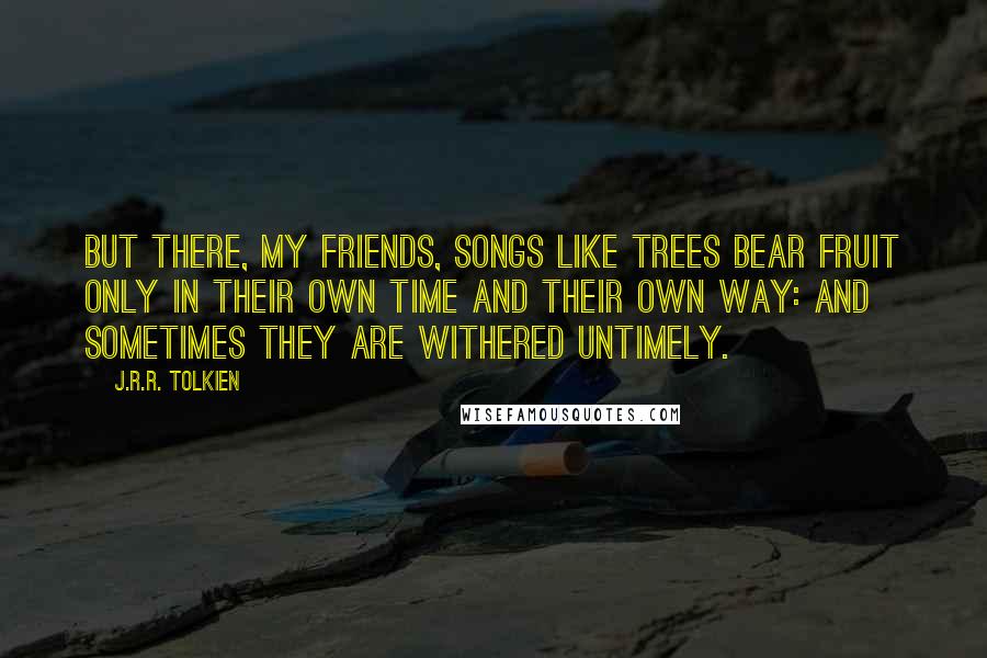 J.R.R. Tolkien quotes: But there, my friends, songs like trees bear fruit only in their own time and their own way: and sometimes they are withered untimely.